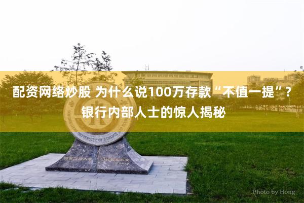 配资网络炒股 为什么说100万存款“不值一提”? 银行内部人士的惊人揭秘