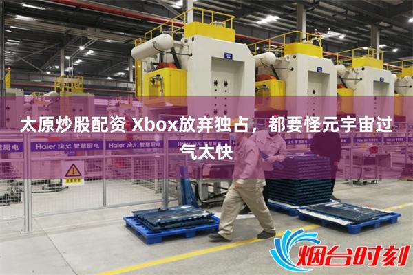 太原炒股配资 Xbox放弃独占，都要怪元宇宙过气太快