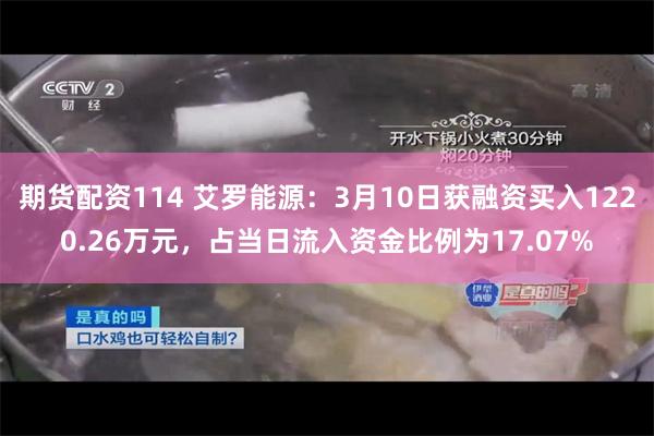 期货配资114 艾罗能源：3月10日获融资买入1220.26万元，占当日流入资金比例为17.07%