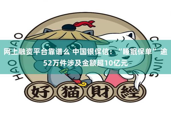 网上融资平台靠谱么 中国银保信：“睡眠保单” 逾52万件涉及金额超10亿元